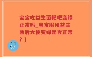 宝宝吃益生菌粑粑变绿正常吗_宝宝服用益生菌后大便变绿是否正常？)