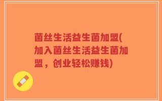 菌丝生活益生菌加盟(加入菌丝生活益生菌加盟，创业轻松赚钱)
