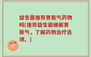 益生菌推荐胃胀气药物吗(推荐益生菌缓解胃胀气，了解药物治疗选项。)