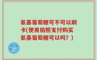 氨基葡萄糖可不可以刷卡(使用拍照支付购买氨基葡萄糖可以吗？)