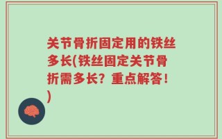 关节骨折固定用的铁丝多长(铁丝固定关节骨折需多长？重点解答！)