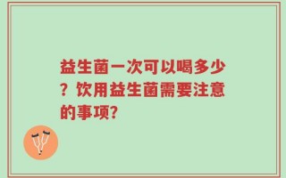 益生菌一次可以喝多少？饮用益生菌需要注意的事项？