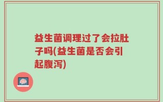 益生菌调理过了会拉肚子吗(益生菌是否会引起腹泻)
