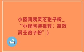 小怪阿姨灵芝孢子粉_“小怪阿姨推荐：高效灵芝孢子粉”)