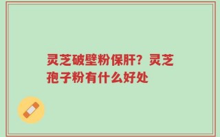 灵芝破壁粉保肝？灵芝孢子粉有什么好处
