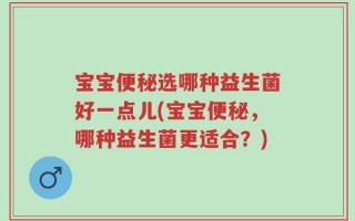 宝宝便秘选哪种益生菌好一点儿(宝宝便秘，哪种益生菌更适合？)