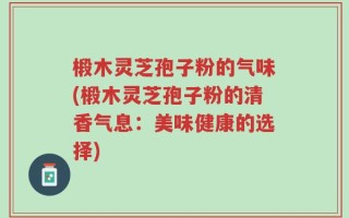 椴木灵芝孢子粉的气味(椴木灵芝孢子粉的清香气息：美味健康的选择)