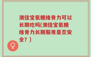 澳佳宝氨糖维骨力可以长期吃吗(澳佳宝氨糖维骨力长期服用是否安全？)