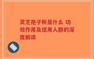 灵芝孢子粉是什么 功效作用及适用人群的深度解读