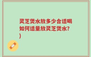灵芝煲水放多少合适喝如何适量放灵芝煲水？)