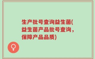 生产批号查询益生菌(益生菌产品批号查询，保障产品品质)