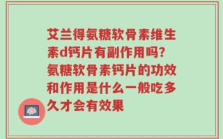 艾兰得氨糖软骨素维生素d钙片有副作用吗？氨糖软骨素钙片的功效和作用是什么一般吃多久才会有效果
