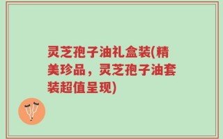灵芝孢子油礼盒装(精美珍品，灵芝孢子油套装超值呈现)