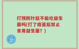 打预防针后不能吃益生菌吗(打了疫苗后禁止食用益生菌？)