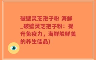 破壁灵芝孢子粉 海鲜_破壁灵芝孢子粉：提升免疫力，海鲜般鲜美的养生佳品)