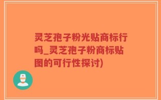 灵芝孢子粉光贴商标行吗_灵芝孢子粉商标贴图的可行性探讨)