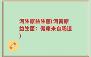 河生原益生菌(河南原益生菌：健康来自肠道)
