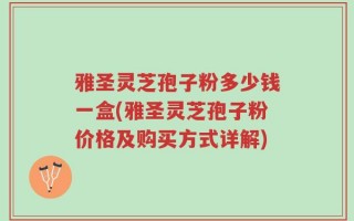 雅圣灵芝孢子粉多少钱一盒(雅圣灵芝孢子粉价格及购买方式详解)
