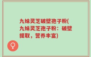 九妹灵芝破壁孢子粉(九妹灵芝孢子粉：破壁提取，营养丰富)