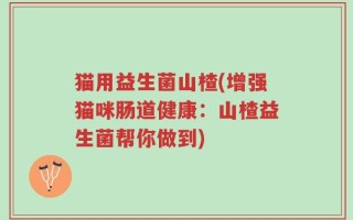 猫用益生菌山楂(增强猫咪肠道健康：山楂益生菌帮你做到)