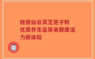 旌德仙谷灵芝孢子粉 优质养生品带来健康活力新体验