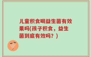 儿童积食喝益生菌有效果吗(孩子积食，益生菌到底有效吗？)