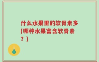 什么水果里的软骨素多(哪种水果富含软骨素？)