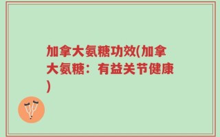 加拿大氨糖功效(加拿大氨糖：有益关节健康)