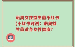 诺奥女性益生菌小红书(小红书评测：诺奥益生菌适合女性健康？