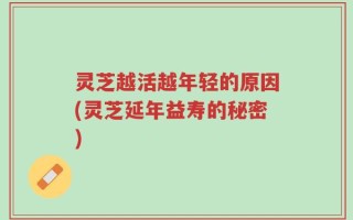灵芝越活越年轻的原因(灵芝延年益寿的秘密)