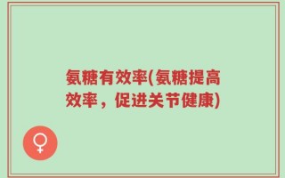 氨糖有效率(氨糖提高效率，促进关节健康)