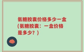 氨糖胶囊价格多少一盒(氨糖胶囊：一盒价格是多少？)