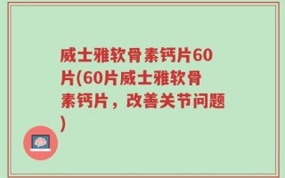 威士雅软骨素钙片60片(60片威士雅软骨素钙片，改善关节问题)