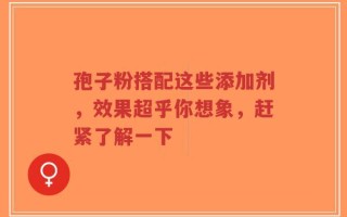 孢子粉搭配这些添加剂，效果超乎你想象，赶紧了解一下