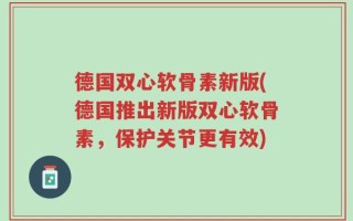 德国双心软骨素新版(德国推出新版双心软骨素，保护关节更有效)