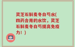 灵芝石斛麦冬白芍水(四药合用的水饮，灵芝石斛麦冬白芍提高免疫力！)