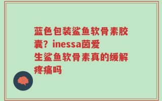 蓝色包装鲨鱼软骨素胶囊？inessa茵爱生鲨鱼软骨素真的缓解疼痛吗