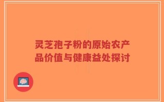 灵芝孢子粉的原始农产品价值与健康益处探讨