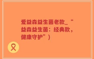 爱益森益生菌老款_“益森益生菌：经典款，健康守护”)