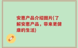 安惠产品介绍图片(了解安惠产品，带来更健康的生活)
