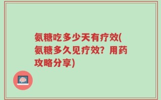氨糖吃多少天有疗效(氨糖多久见疗效？用药攻略分享)