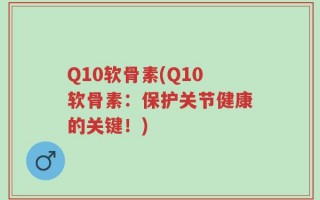 Q10软骨素(Q10软骨素：保护关节健康的关键！)