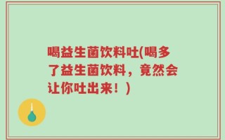 喝益生菌饮料吐(喝多了益生菌饮料，竟然会让你吐出来！)