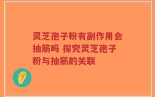 灵芝孢子粉有副作用会抽筋吗 探究灵芝孢子粉与抽筋的关联