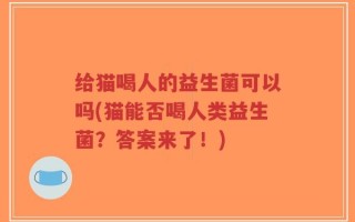 给猫喝人的益生菌可以吗(猫能否喝人类益生菌？答案来了！)