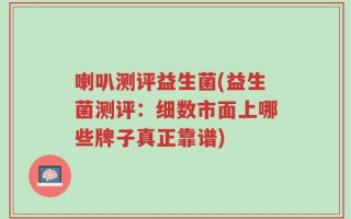 喇叭测评益生菌(益生菌测评：细数市面上哪些牌子真正靠谱)