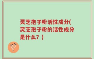 灵芝孢子粉活性成分(灵芝孢子粉的活性成分是什么？)