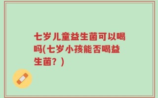 七岁儿童益生菌可以喝吗(七岁小孩能否喝益生菌？)
