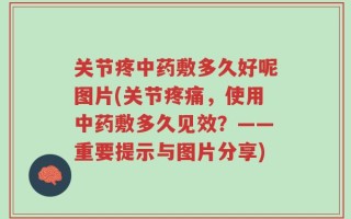 关节疼中药敷多久好呢图片(关节疼痛，使用中药敷多久见效？——重要提示与图片分享)