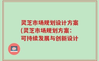 灵芝市场规划设计方案(灵芝市场规划方案：可持续发展与创新设计